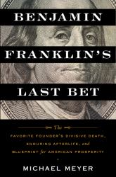 Benjamin Franklin's Last Bet : The Favorite Founder's Divisive Death, Enduring Afterlife, and Blueprint for American Prosperity