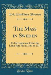 The Mass in Sweden : Its Development from the Latin Rite from 1531 to 1917 (Classic Reprint)