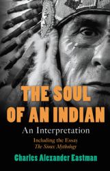 The Soul of an Indian - an Interpretation : Including the Essay 'the Sioux Mythology'