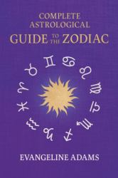 Evangeline Adams' Complete Astrological Guide to the Zodiac : Containing 'Your Place in the Sun', 'Your Place among the Stars', & 'Astrology for Everyone'