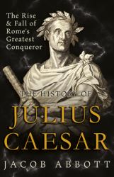 The Rise and Fall of Rome's Greatest Conqueror: the History of Julius Caesar