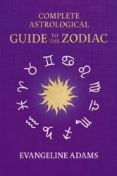 Evangeline Adams' Complete Astrological Guide to the Zodiac : Containing 'Your Place in the Sun', 'Your Place among the Stars', & 'Astrology for Everyone'