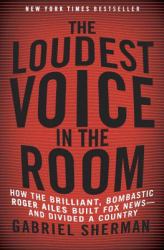The Loudest Voice in the Room : How the Brilliant, Bombastic Roger Ailes Built Fox News--And Divided a Country