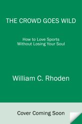 The Crowd Goes Wild : How to Love Sports Without Losing Your Soul