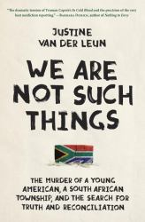 We Are Not Such Things : The Murder of a Young American, a South African Township, and the Search for Truth and Reconciliation