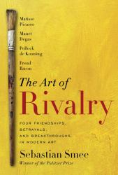 The Art of Rivalry : Four Friendships, Betrayals, and Breakthroughs in Modern Art