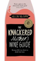 The Knackered Mother's Wine Guide : Because Life's Too Short to Drink Bad Wine