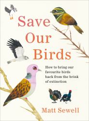 Save Our Birds : How to Bring Our Favourite Birds Back from the Brink of Extinction