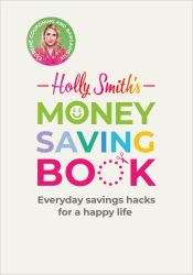 Holly Smith's Money Saving Book : Simple Savings Hacks for a Happy Life