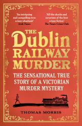 The Dublin Railway Murder : The Sensational True Story of a Victorian Murder Mystery