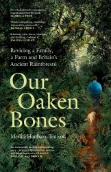 Our Oaken Bones : Reviving a Family, a Farm and Britain's Ancient Rainforests