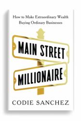 Main Street Millionaire : How to Make Extraordinary Wealth Buying Ordinary Businesses