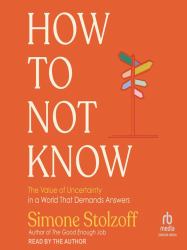 How to Not Know : The Value of Uncertainty in a World That Demands Answers
