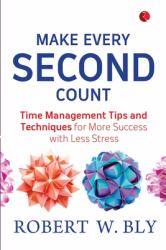 Make Every Second Count : Time Management Tips and Techniques for More Success with Less Stress