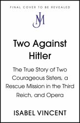 Two Against Hitler : The True Story of Two Courageous Sisters, a Rescue Mission in the Third Reich, and Opera