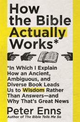 How the Bible Actually Works : In Which I Explain How an Ancient, Ambiguous, and Diverse Book Leads Us to Wisdom Rather Than Answers - and Why That's Great News