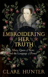 Embroidering Her Truth : The Material World of Mary, Queen of Scots