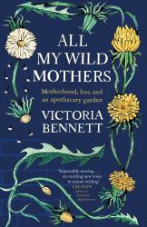 All My Wild Mothers : A Memoir of Motherhood, Loss and an Apothecary Garden