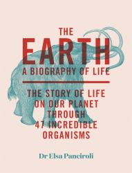 The Earth : Biography of Life: the Story of Life on Our Planet Through 50 Creatures
