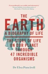 The Earth : A Biography of Life: the Story of Life on Our Planet Through 47 Incredible Organisms