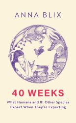 40 Weeks : A Human Pregnancy and 81 Other Ways to Reproduce