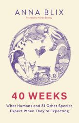 40 Weeks : What Humans and 81 Other Species Expect When They're Expecting