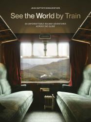 See the World by Train : 80 Unforgettable Railway Adventures Across the Globe