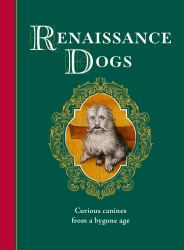 Renaissance Dogs : A Litter of Hilarious Mutts, Pups and Hounds from the Golden Age