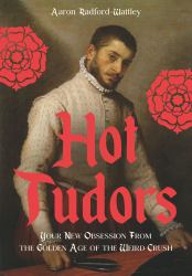 Hot Tudors : Your New Obsession from the Golden Age of the Weird Crush