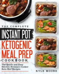 The Complete Instant Pot Ketogenic Meal Prep Cookbook : The Quick and Easy Electric Pressure Cooker Keto Diet Recipes