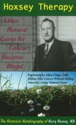 Hoxsey Therapy : When Natural Cures for Cancer Became Illegal -- the Autobiography of Harry Hoxsey, ND