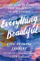 Everything, Beautiful : A Guide to Finding the Hidden Beauty in the World