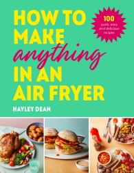 How to Make Anything in an Air Fryer : 100 Quick, Easy and Delicious Recipes: the SUNDAY TIMES BESTSELLER