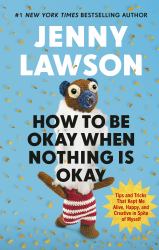 How to Be Okay When Nothing Is Okay : The Tools and Tricks That Kept Me Alive, Happy, and Creative in Spite of Myself