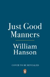 Just Good Manners : William Hanson's Guide to British Etiquette