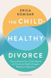 The Child-Healthy Divorce : How to Protect Your Child's Mental and Emotional Health Through a Breakup or Separation