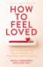 How to Feel Loved : The Five Mindsets That Help You Get More of What Makes Life Worth Living