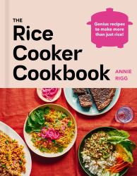 The Rice Cooker Cookbook : Genius Recipes to Make More Than Just Rice