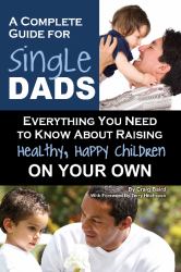 A Complete Guide for Single Dads : Everything You Need to Know about Raising Healthy, Happy Children on Your Own