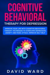 Cognitive Behavioral Therapy for Depression : Improve Your Life with Cognitive Behavioral Therapy. Techniques to Overcome Depression, Anxiety and Panic Attack. Improve Self Help