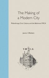 The Making of a Modern City : Philanthropy, Civic Culture and the Baltimore YMCA