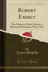 Robert Emmet : The Martyr of Irish Liberty, a Historical Drama in Three Acts (Classic Reprint)
