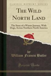 The Wild North Land : The Story of a Winter Journey, with Dogs, Across Northern North America (Classic Reprint)