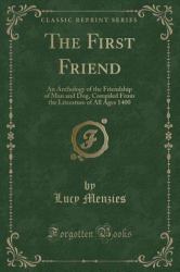 The First Friend : An Anthology of the Friendship of Man and Dog, Compiled from the Literature of All Ages 1400 (Classic Reprint)