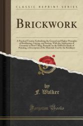 Brick Work, Vol. 3 : A Practical Treatise Embodying the General and Higher Principles of Bricklaying, Cutting, and Setting with the Application of Geometry to Roof Tiling, Remarks on the Different Kinds of Pointing, a Description of the Materials Used by