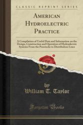 American Hydroelectric Practice : A Compilation of Useful Data and Information on the Design, Construction and Operation of Hydroelectric Systems from the Penstocks to Distribution Lines (Classic Reprint)