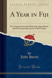 A Year in Fiji : Or an Inquiry into the Botanical, Agricultural, and Economical Resources of the Colony (Classic Reprint)