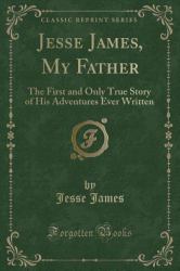 Jesse James, My Father : The First and Only True Story of His Adventures Ever Written (Classic Reprint)