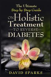 Diabetes: Diabetes Diet: the Ultimate NO B. S Step by Step Holistic Guide to Reve : (Diabetes, Diabetes Diet, Diabetes Free, Diabetes Cure, Reversing Diabetes, Type 2 Diabetes)