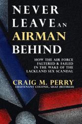 Never Leave an Airman Behind : How the Air Force Faltered and Failed in the Wake of the Lackland Sex Scandal